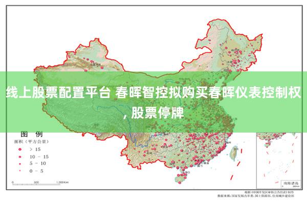线上股票配置平台 春晖智控拟购买春晖仪表控制权, 股票停牌