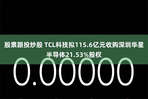 股票跟投炒股 TCL科技拟115.6亿元收购深圳华星半导体21.53%股权