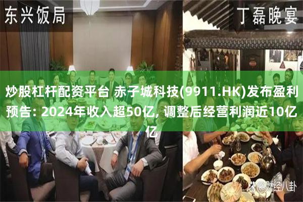 炒股杠杆配资平台 赤子城科技(9911.HK)发布盈利预告: 2024年收入超50亿, 调整后经营利润近10亿