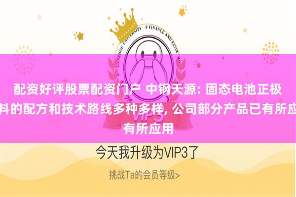 配资好评股票配资门户 中钢天源: 固态电池正极材料的配方和技术路线多种多样, 公司部分产品已有所应用
