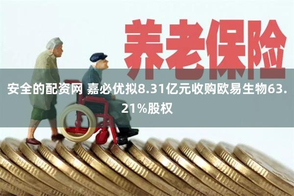 安全的配资网 嘉必优拟8.31亿元收购欧易生物63.21%股权
