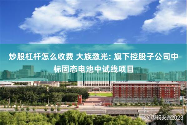 炒股杠杆怎么收费 大族激光: 旗下控股子公司中标固态电池中试线项目