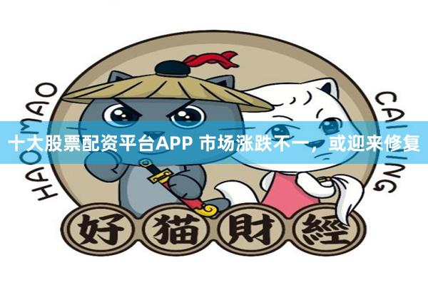 十大股票配资平台APP 市场涨跌不一，或迎来修复