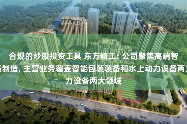 合规的炒股投资工具 东方精工: 公司聚焦高端智能装备制造, 主营业务覆盖智能包装装备和水上动力设备两大领域