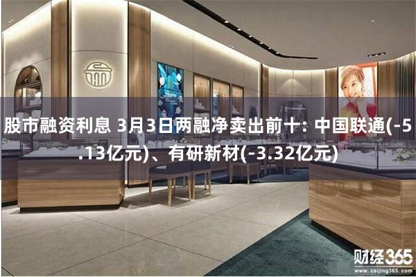 股市融资利息 3月3日两融净卖出前十: 中国联通(-5.13亿元)、有研新材(-3.32亿元)