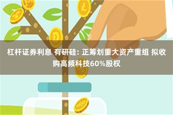 杠杆证券利息 有研硅: 正筹划重大资产重组 拟收购高频科技60%股权