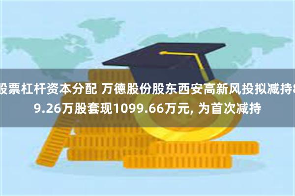 股票杠杆资本分配 万德股份股东西安高新风投拟减持89.26万股套现1099.66万元, 为首次减持