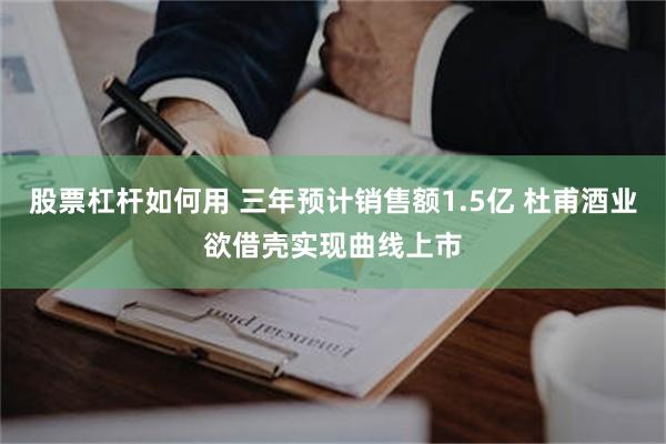 股票杠杆如何用 三年预计销售额1.5亿 杜甫酒业欲借壳实现曲线上市