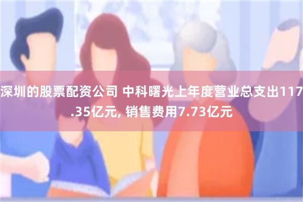 深圳的股票配资公司 中科曙光上年度营业总支出117.35亿元, 销售费用7.73亿元
