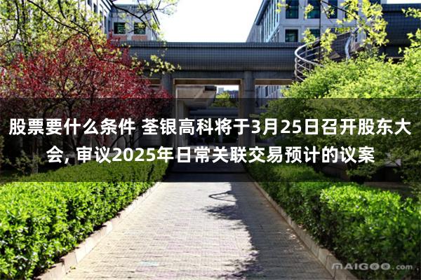 股票要什么条件 荃银高科将于3月25日召开股东大会, 审议2025年日常关联交易预计的议案