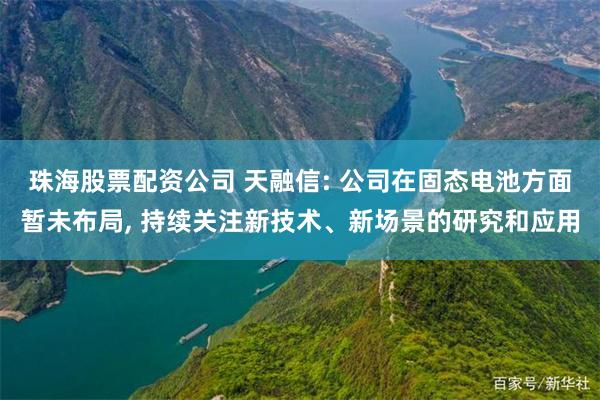 珠海股票配资公司 天融信: 公司在固态电池方面暂未布局, 持续关注新技术、新场景的研究和应用