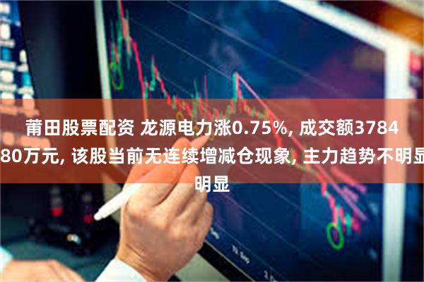 莆田股票配资 龙源电力涨0.75%, 成交额3784.80万元, 该股当前无连续增减仓现象, 主力趋势不明显