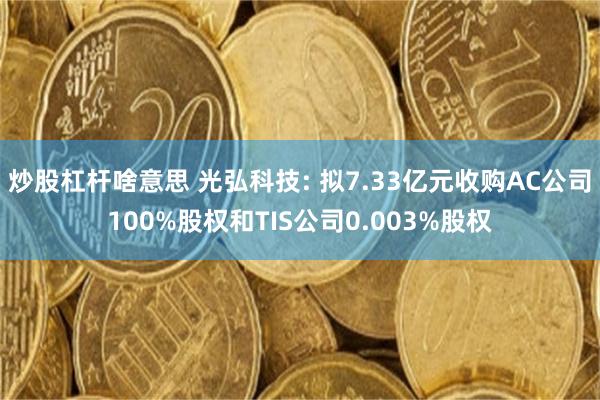 炒股杠杆啥意思 光弘科技: 拟7.33亿元收购AC公司100%股权和TIS公司0.003%股权