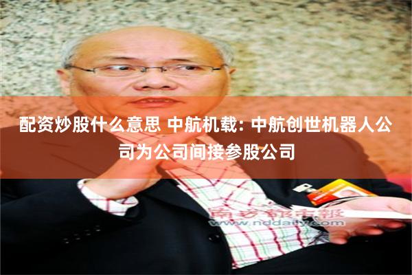 配资炒股什么意思 中航机载: 中航创世机器人公司为公司间接参股公司