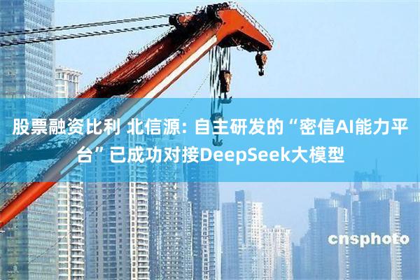 股票融资比利 北信源: 自主研发的“密信AI能力平台”已成功对接DeepSeek大模型