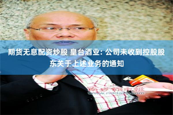 期货无息配资炒股 皇台酒业: 公司未收到控股股东关于上述业务的通知