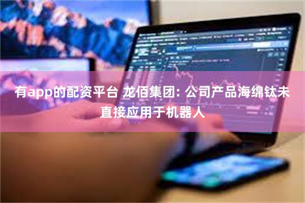有app的配资平台 龙佰集团: 公司产品海绵钛未直接应用于机器人