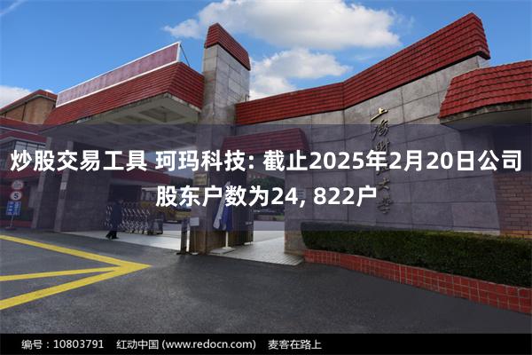 炒股交易工具 珂玛科技: 截止2025年2月20日公司股东户数为24, 822户
