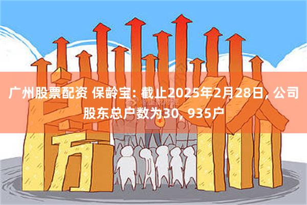 广州股票配资 保龄宝: 截止2025年2月28日, 公司股东总户数为30, 935户