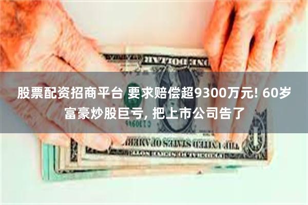 股票配资招商平台 要求赔偿超9300万元! 60岁富豪炒股巨亏, 把上市公司告了