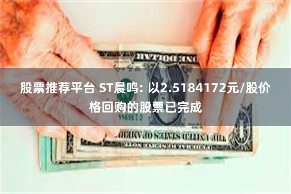 股票推荐平台 ST晨鸣: 以2.5184172元/股价格回购的股票已完成