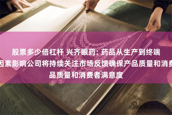 股票多少倍杠杆 兴齐眼药: 药品从生产到终端受多环节因素影响公司将持续关注市场反馈确保产品质量和消费者满意度