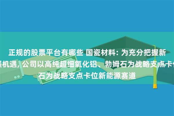 正规的股票平台有哪些 国瓷材料: 为充分把握新能源领域发展机遇, 公司以高纯超细氧化铝、勃姆石为战略支点卡位新能源赛道