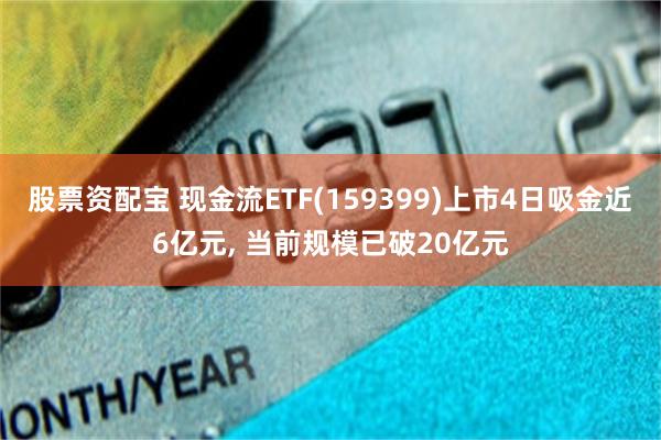 股票资配宝 现金流ETF(159399)上市4日吸金近6亿元, 当前规模已破20亿元