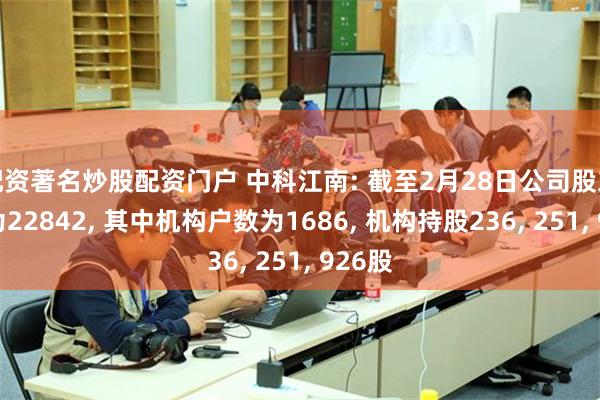 配资著名炒股配资门户 中科江南: 截至2月28日公司股东总数为22842, 其中机构户数为1686, 机构持股236, 251, 926股