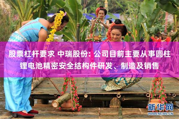 股票杠杆要求 中瑞股份: 公司目前主要从事圆柱锂电池精密安全结构件研发、制造及销售