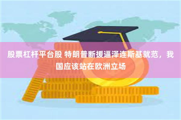 股票杠杆平台股 特朗普断援逼泽连斯基就范，我国应该站在欧洲立场