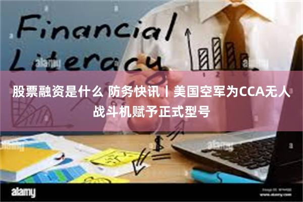 股票融资是什么 防务快讯丨美国空军为CCA无人战斗机赋予正式型号