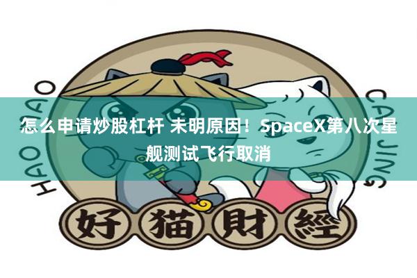 怎么申请炒股杠杆 未明原因！SpaceX第八次星舰测试飞行取消