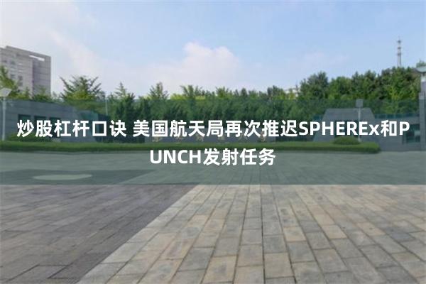 炒股杠杆口诀 美国航天局再次推迟SPHEREx和PUNCH发射任务