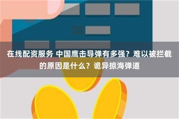 在线配资服务 中国鹰击导弹有多强？难以被拦截的原因是什么？诡异掠海弹道