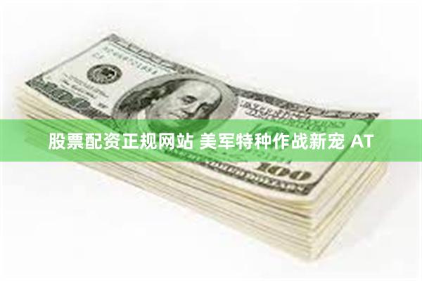 股票配资正规网站 美军特种作战新宠 AT