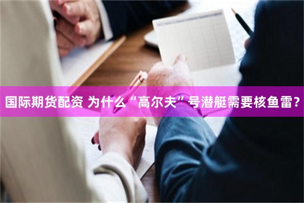 国际期货配资 为什么“高尔夫”号潜艇需要核鱼雷？