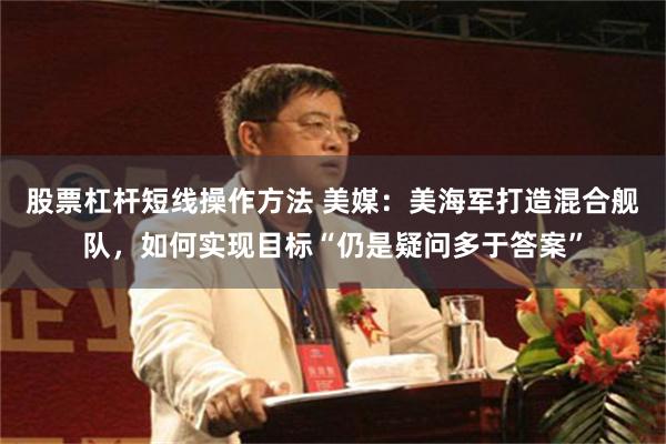 股票杠杆短线操作方法 美媒：美海军打造混合舰队，如何实现目标“仍是疑问多于答案”