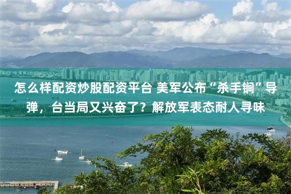 怎么样配资炒股配资平台 美军公布“杀手锏”导弹，台当局又兴奋了？解放军表态耐人寻味