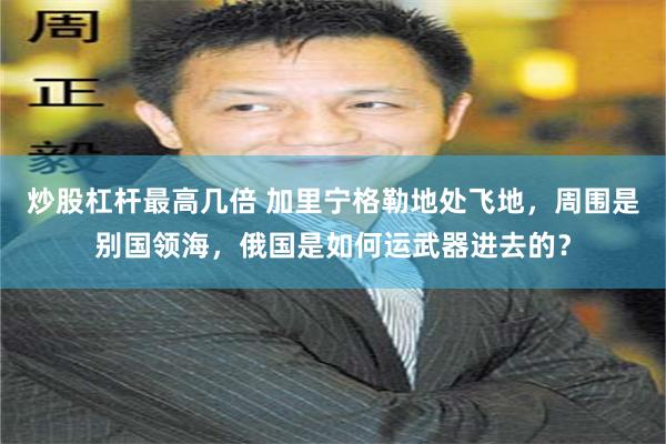 炒股杠杆最高几倍 加里宁格勒地处飞地，周围是别国领海，俄国是如何运武器进去的？