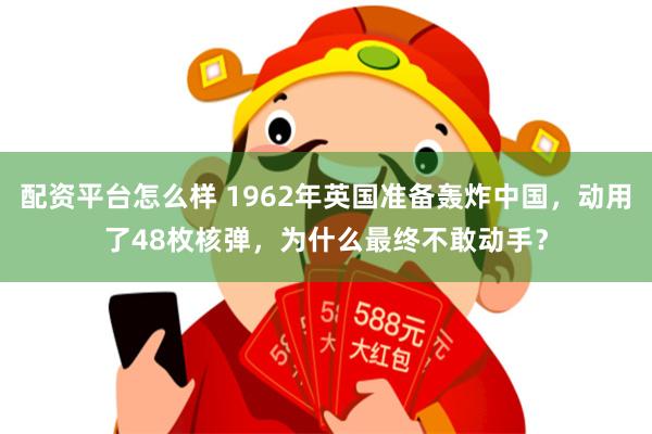 配资平台怎么样 1962年英国准备轰炸中国，动用了48枚核弹，为什么最终不敢动手？