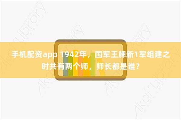 手机配资app 1942年，国军王牌新1军组建之时共有两个师，师长都是谁？