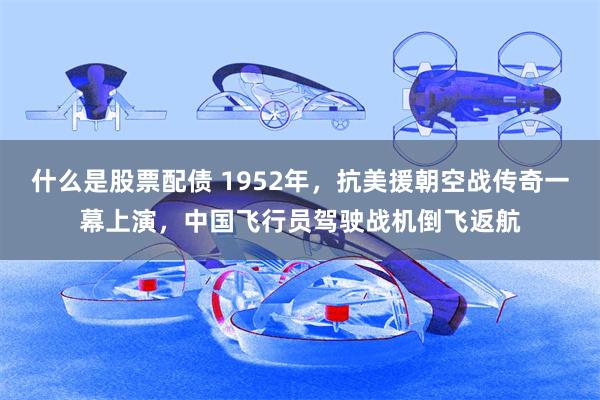 什么是股票配债 1952年，抗美援朝空战传奇一幕上演，中国飞行员驾驶战机倒飞返航