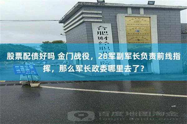 股票配债好吗 金门战役，28军副军长负责前线指挥，那么军长政委哪里去了？