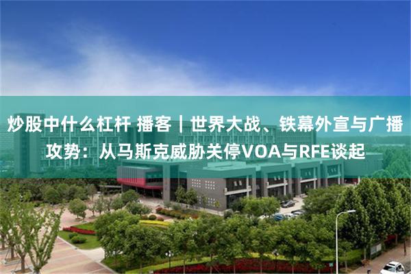 炒股中什么杠杆 播客｜世界大战、铁幕外宣与广播攻势：从马斯克威胁关停VOA与RFE谈起