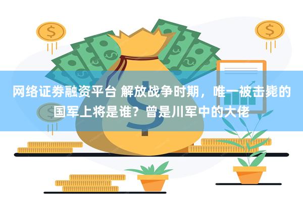 网络证劵融资平台 解放战争时期，唯一被击毙的国军上将是谁？曾是川军中的大佬