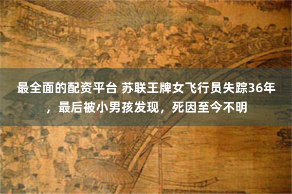 最全面的配资平台 苏联王牌女飞行员失踪36年，最后被小男孩发现，死因至今不明