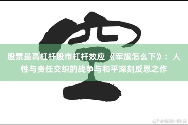 股票最高杠杆股市杠杆效应 《军旗怎么下》：人性与责任交织的战争与和平深刻反思之作