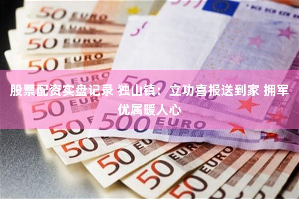 股票配资实盘记录 独山镇：立功喜报送到家 拥军优属暖人心