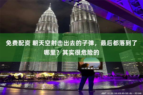 免费配资 朝天空射击出去的子弹，最后都落到了哪里？其实很危险的